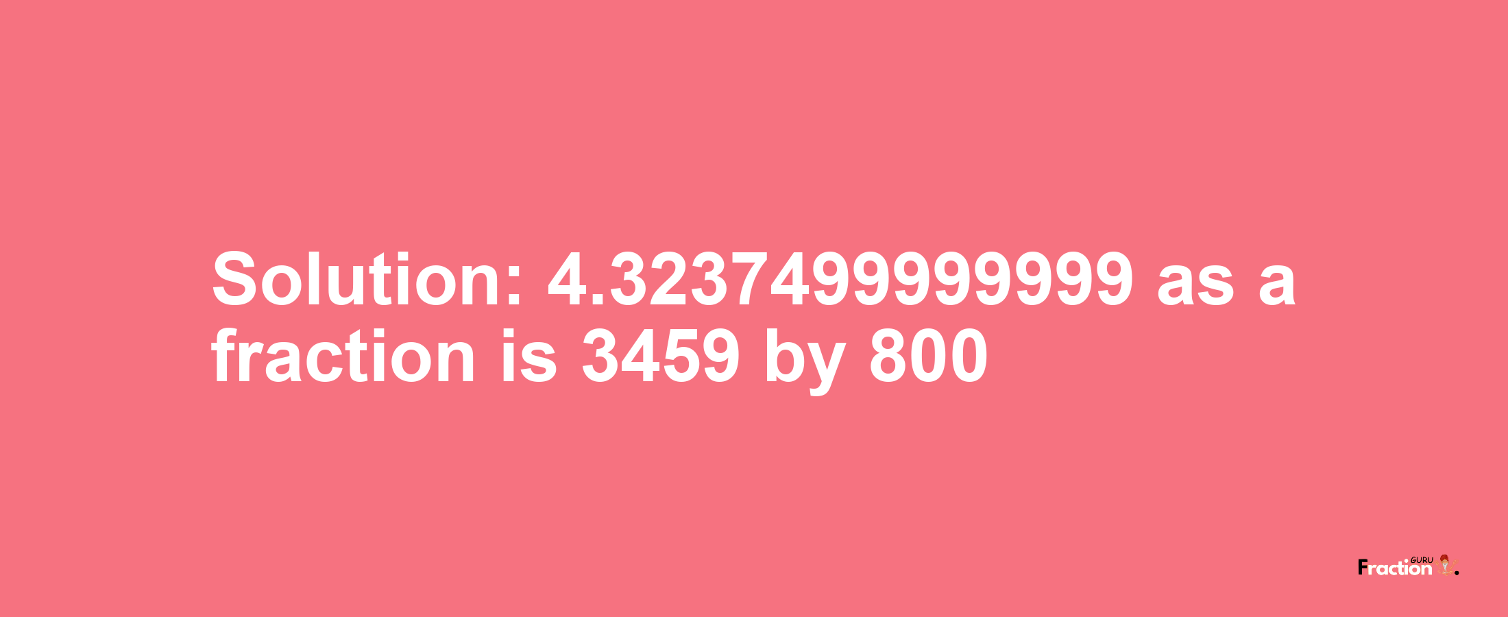 Solution:4.3237499999999 as a fraction is 3459/800